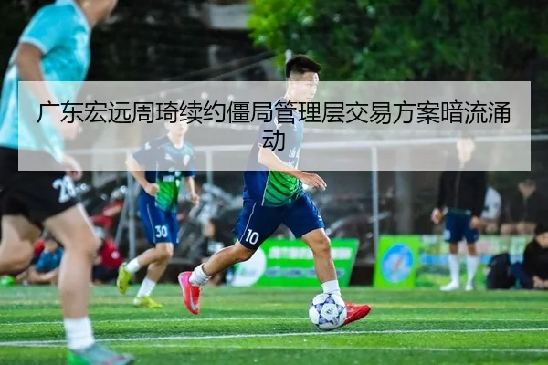广东宏远周琦续约僵局管理层交易方案暗流涌动
