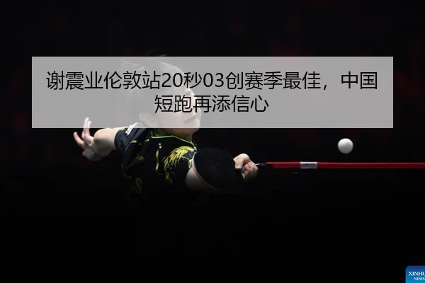 谢震业伦敦站20秒03创赛季最佳，中国短跑再添信心