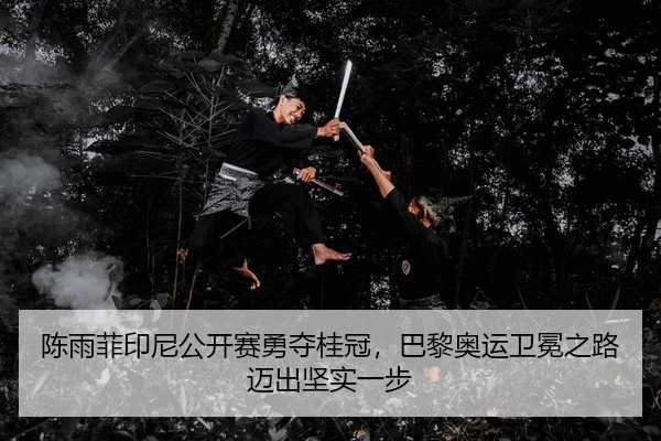 陈雨菲印尼公开赛勇夺桂冠，巴黎奥运卫冕之路迈出坚实一步